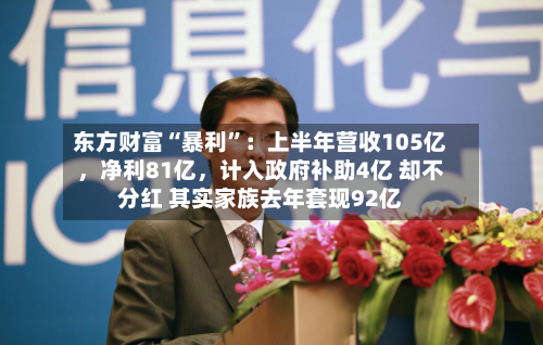 东方财富“暴利”：上半年营收105亿，净利81亿，计入政府补助4亿 却不分红 其实家族去年套现92亿-第3张图片