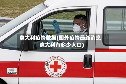 意大利疫情数据(国外疫情最新消息意大利有多少人口)