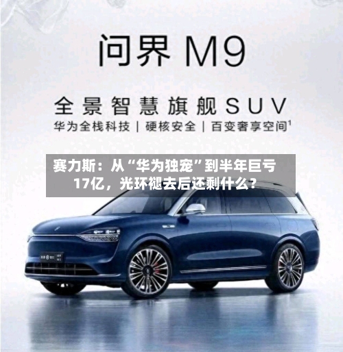 赛力斯：从“华为独宠	”到半年巨亏17亿，光环褪去后还剩什么？-第2张图片