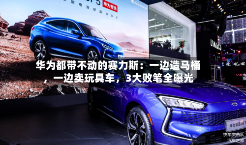 华为都带不动的赛力斯：一边造马桶，一边卖玩具车	，3大败笔全曝光-第3张图片