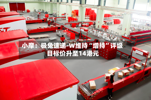 小摩：极兔速递-W维持“增持	”评级 目标价升至14港元-第2张图片