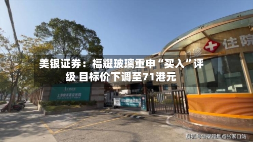 美银证券：福耀玻璃重申“买入	”评级 目标价下调至71港元-第2张图片