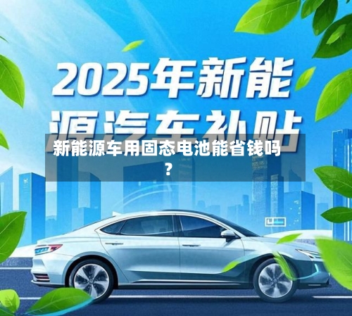 新能源车用固态电池能省钱吗？-第3张图片
