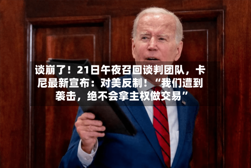 谈崩了！21日午夜召回谈判团队	，卡尼最新宣布：对美反制！“我们遭到袭击，绝不会拿主权做交易	”-第2张图片