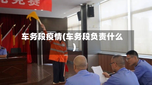 车务段疫情(车务段负责什么)