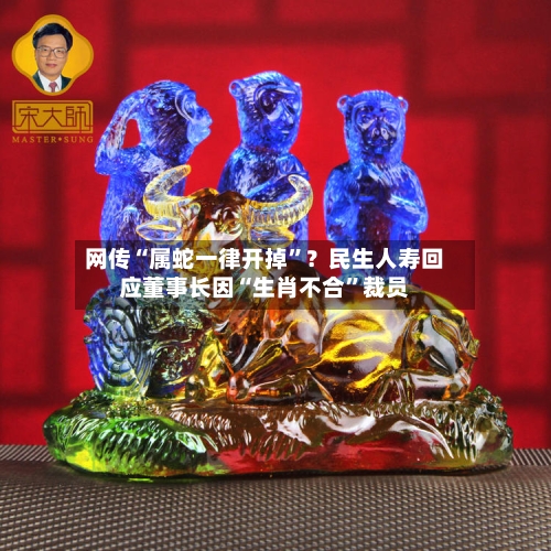 网传“属蛇一律开掉”？民生人寿回应董事长因“生肖不合”裁员-第3张图片