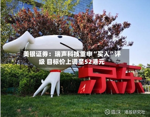 美银证券：瑞声科技重申“买入”评级 目标价上调至52港元-第2张图片