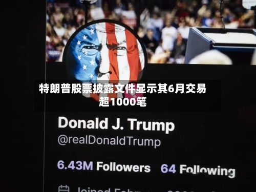 特朗普股票披露文件显示其6月交易超1000笔-第3张图片