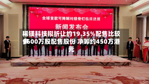 稀镁科技拟折让约19.35%配售比较多9600万股配售股份 净筹约450万港元