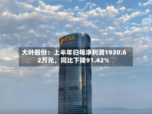 大叶股份：上半年归母净利润1930.62万元，同比下降91.42%