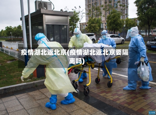 疫情湖北返北京(疫情湖北返北京要隔离吗)
