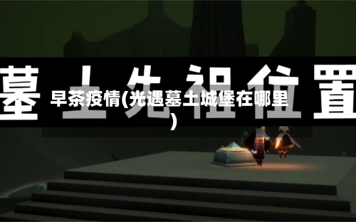 早茶疫情(光遇墓土城堡在哪里)
