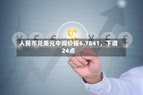人民币兑美元中间价报6.7841	，下调24点-第3张图片