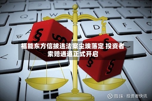 福能东方信披违法案尘埃落定 投资者索赔通道正式开启-第3张图片