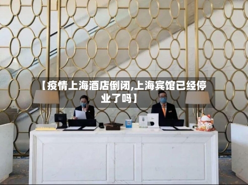 【疫情上海酒店倒闭,上海宾馆已经停业了吗】