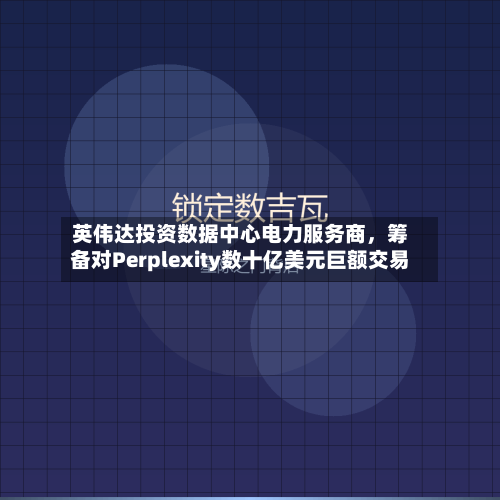 英伟达投资数据中心电力服务商，筹备对Perplexity数十亿美元巨额交易-第2张图片