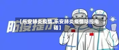 【乐安肺炎疫情,乐安肺炎疫情防控电话】