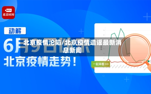 北京疫情沦陷/北京疫情造谣最新消息新闻