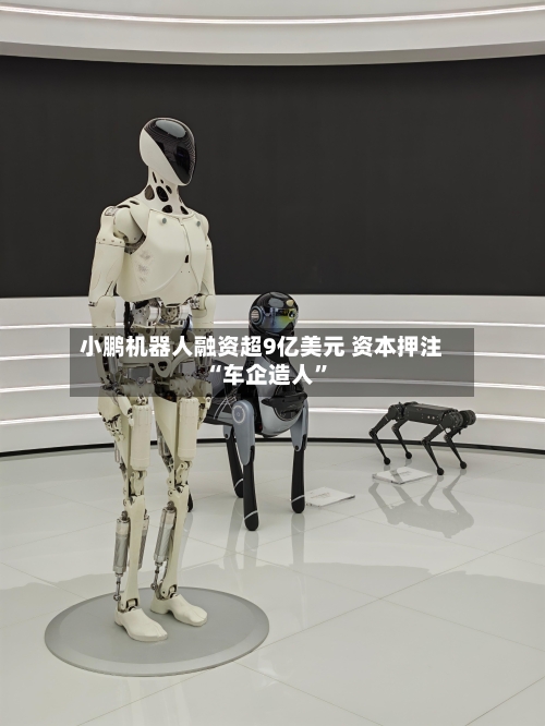 小鹏机器人融资超9亿美元 资本押注“车企造人	”-第2张图片