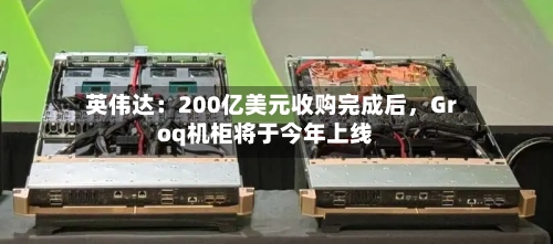 英伟达：200亿美元收购完成后，Groq机柜将于今年上线