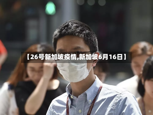 【26号新加坡疫情,新加坡6月16日】