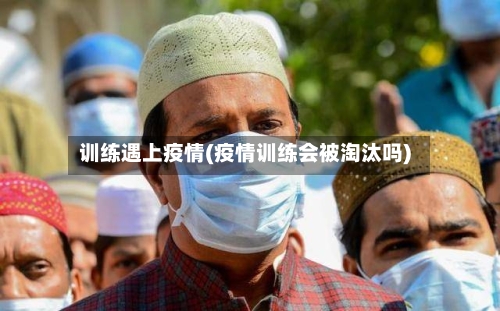 训练遇上疫情(疫情训练会被淘汰吗)