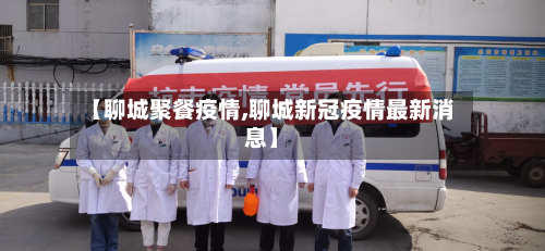 【聊城聚餐疫情,聊城新冠疫情最新消息】