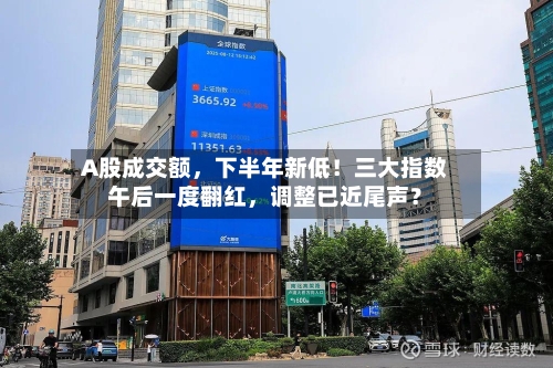 A股成交额	，下半年新低！三大指数午后一度翻红，调整已近尾声？-第3张图片