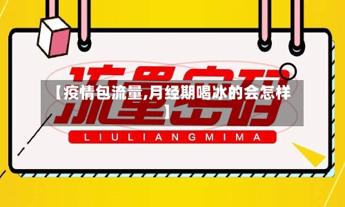 【疫情包流量,月经期喝冰的会怎样】