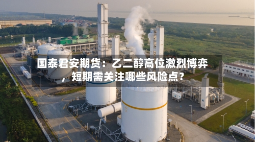 国泰君安期货：乙二醇高位激烈博弈	，短期需关注哪些风险点？-第2张图片