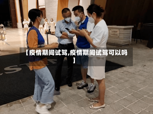 【疫情期间试驾,疫情期间试驾可以吗】