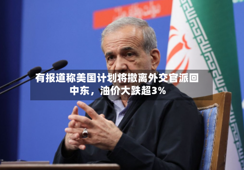 有报道称美国计划将撤离外交官派回中东，油价大跌超3%