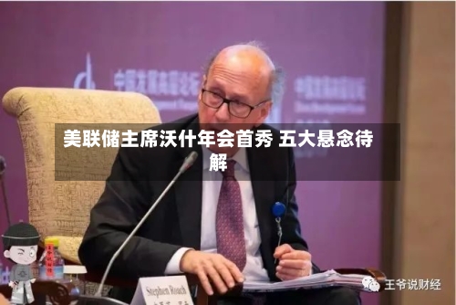 美联储主席沃什年会首秀 五大悬念待解