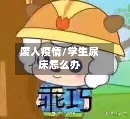 废人疫情/学生尿床怎么办-第2张图片