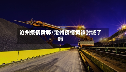 沧州疫情黄骅/沧州疫情黄骅封城了吗-第3张图片