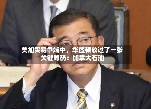 美加贸易争端中，华盛顿放过了一张关键筹码：加拿大石油-第3张图片