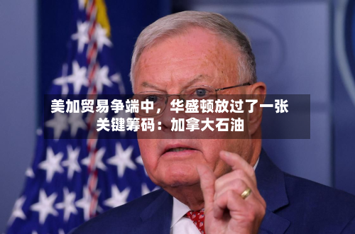 美加贸易争端中，华盛顿放过了一张关键筹码：加拿大石油-第2张图片