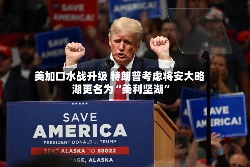 美加口水战升级 特朗普考虑将安大略湖更名为“美利坚湖”-第2张图片