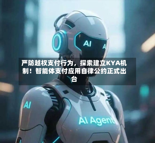 严防越权支付行为	，探索建立KYA机制！智能体支付应用自律公约正式出台-第2张图片
