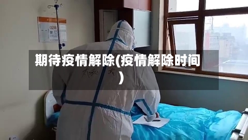 期待疫情解除(疫情解除时间)-第2张图片