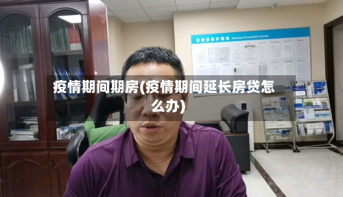 疫情期间期房(疫情期间延长房贷怎么办)-第3张图片
