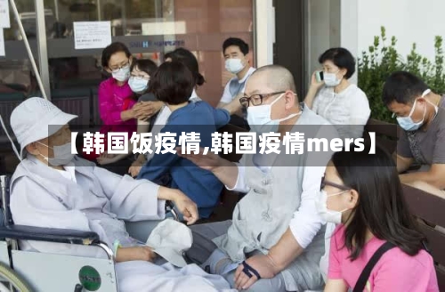【韩国饭疫情,韩国疫情mers】