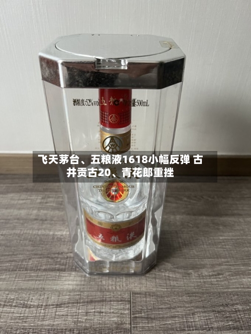 飞天茅台、五粮液1618小幅反弹 古井贡古20、青花郎重挫-第2张图片