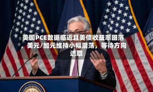 美国PCE数据临近且美债收益率回落，美元/加元维持小幅震荡	，等待方向选取-第2张图片