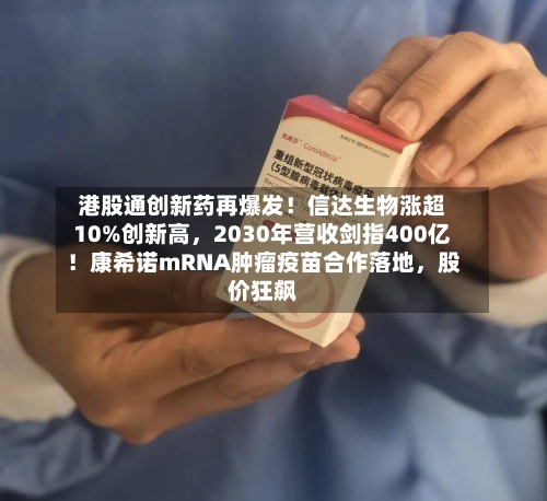 港股通创新药再爆发！信达生物涨超10%创新高，2030年营收剑指400亿！康希诺mRNA肿瘤疫苗合作落地，股价狂飙