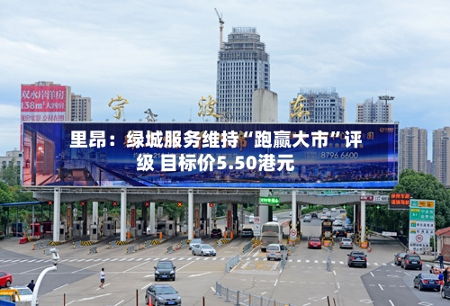 里昂：绿城服务维持“跑赢大市”评级 目标价5.50港元
