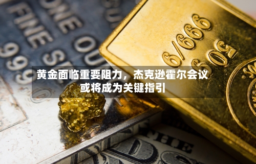 黄金面临重要阻力	，杰克逊霍尔会议或将成为关键指引-第2张图片