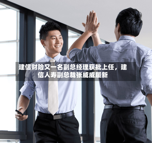 建信财险又一名副总经理获批上任，建信人寿副总裁张威威履新