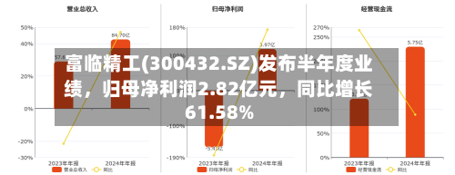 富临精工(300432.SZ)发布半年度业绩，归母净利润2.82亿元	，同比增长61.58%-第2张图片