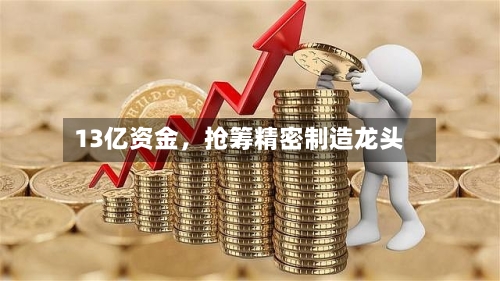 13亿资金	，抢筹精密制造龙头-第2张图片
